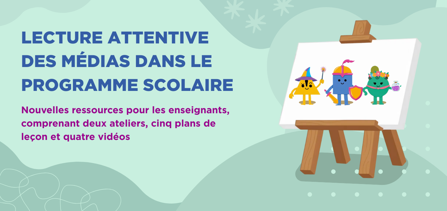 LECTURE ATTENTIVE DES MÉDIAS DANS LE PROGRAMME SCOLAIRE - Nouvelles ressources pour les enseignants, comprenant deux ateliers, cinq plans de leçon et quatre vidéos