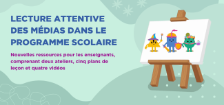 LECTURE ATTENTIVE DES MÉDIAS DANS LE PROGRAMME SCOLAIRE - Nouvelles ressources pour les enseignants, comprenant deux ateliers, cinq plans de leçon et quatre vidéos
